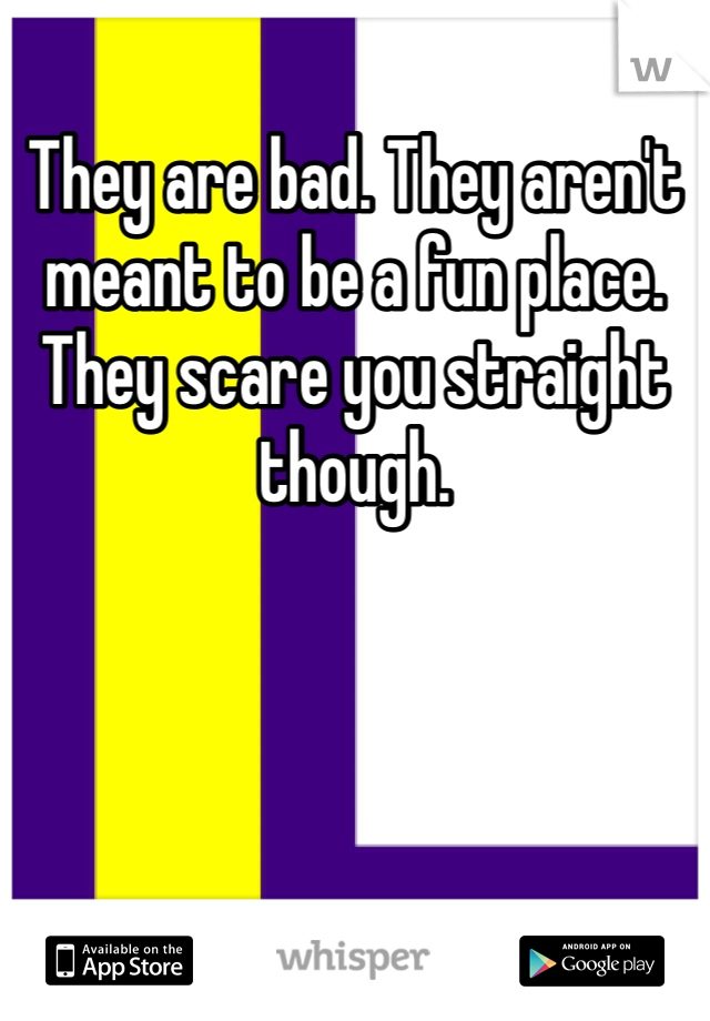 They are bad. They aren't meant to be a fun place. They scare you straight though. 