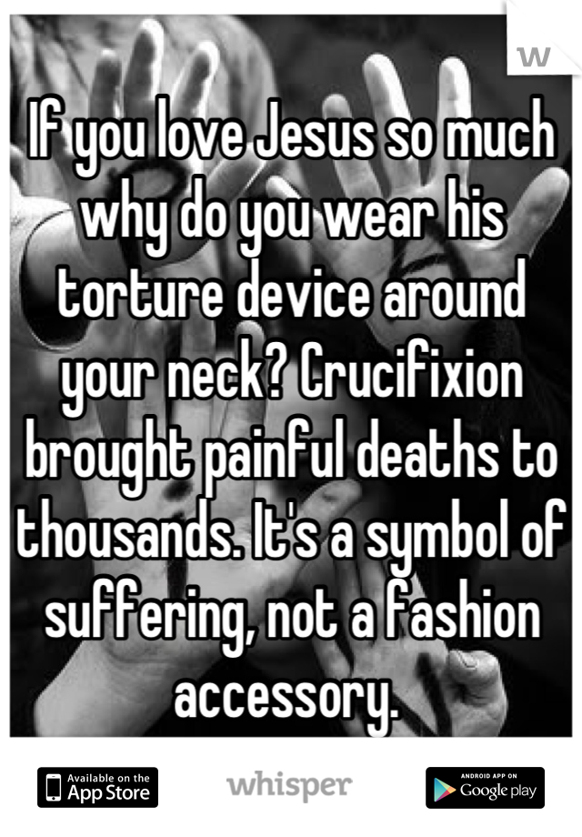 If you love Jesus so much why do you wear his torture device around your neck? Crucifixion brought painful deaths to thousands. It's a symbol of suffering, not a fashion accessory. 