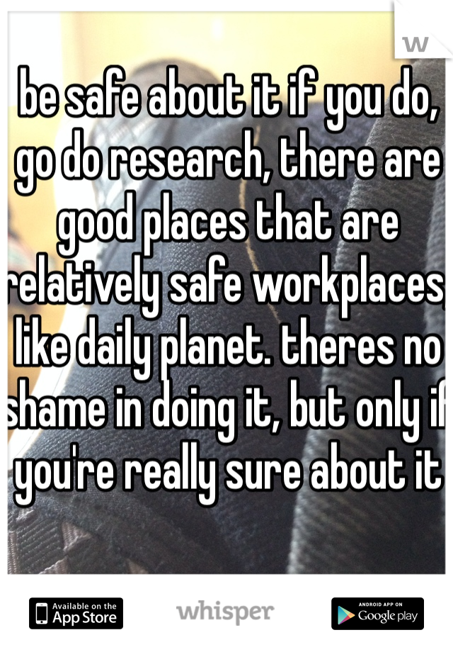 be safe about it if you do,
go do research, there are good places that are relatively safe workplaces, like daily planet. theres no shame in doing it, but only if you're really sure about it