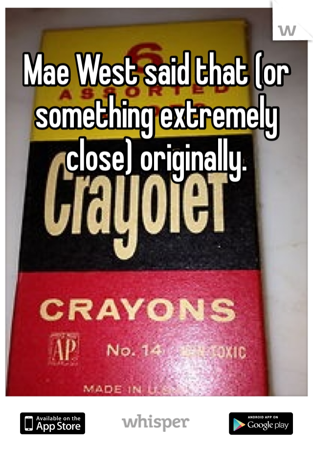 Mae West said that (or something extremely close) originally. 