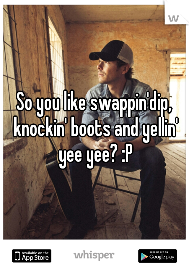 So you like swappin'dip, knockin' boots and yellin' yee yee? :P