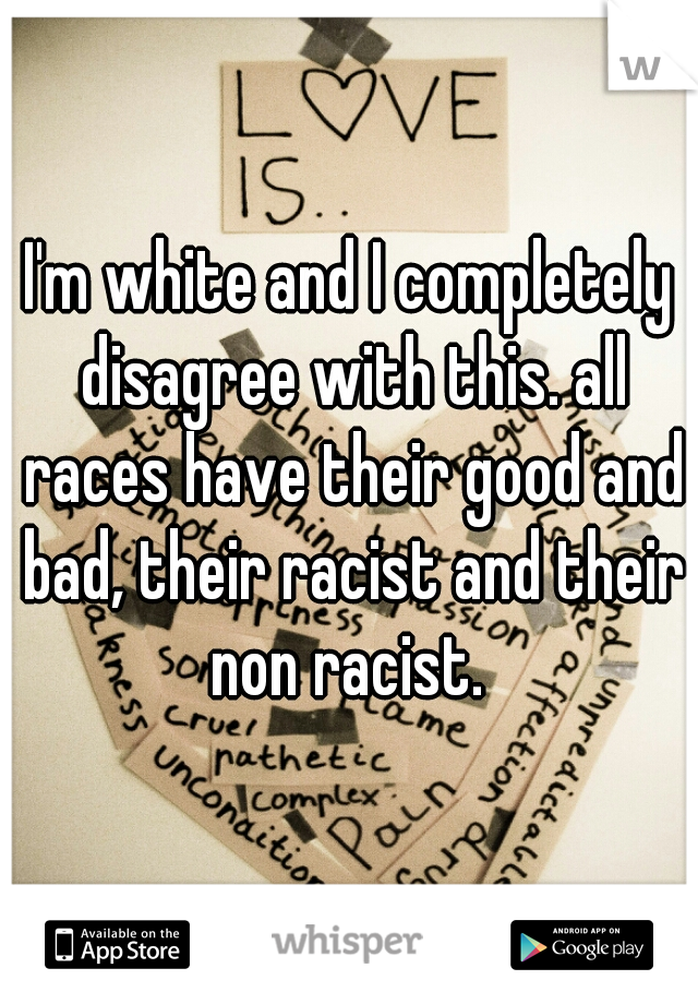 I'm white and I completely disagree with this. all races have their good and bad, their racist and their non racist. 