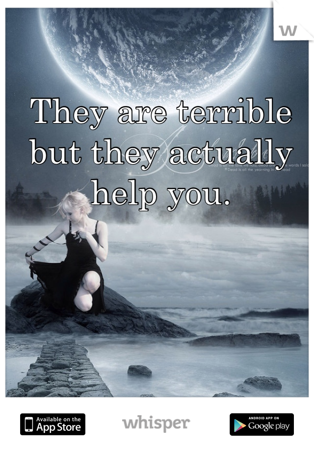 They are terrible but they actually help you.