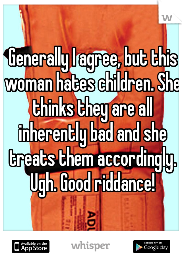 Generally I agree, but this woman hates children. She thinks they are all inherently bad and she treats them accordingly. Ugh. Good riddance!