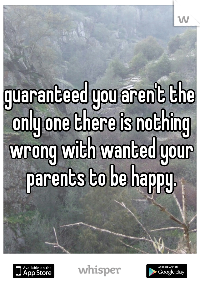 guaranteed you aren't the only one there is nothing wrong with wanted your parents to be happy.