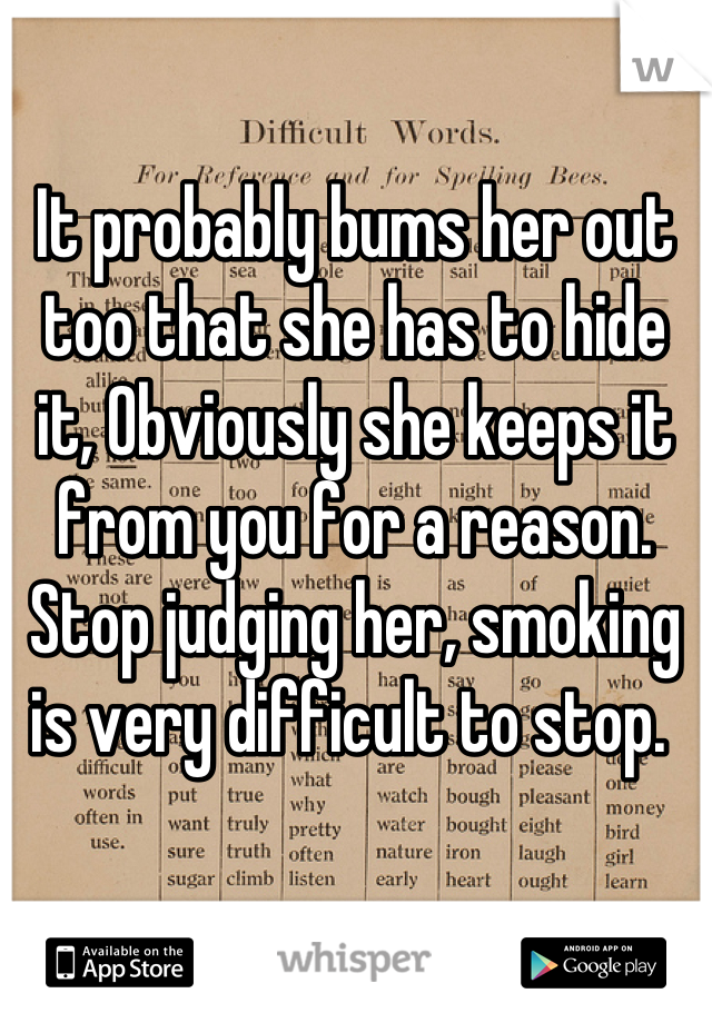 It probably bums her out too that she has to hide it, Obviously she keeps it from you for a reason. Stop judging her, smoking is very difficult to stop. 