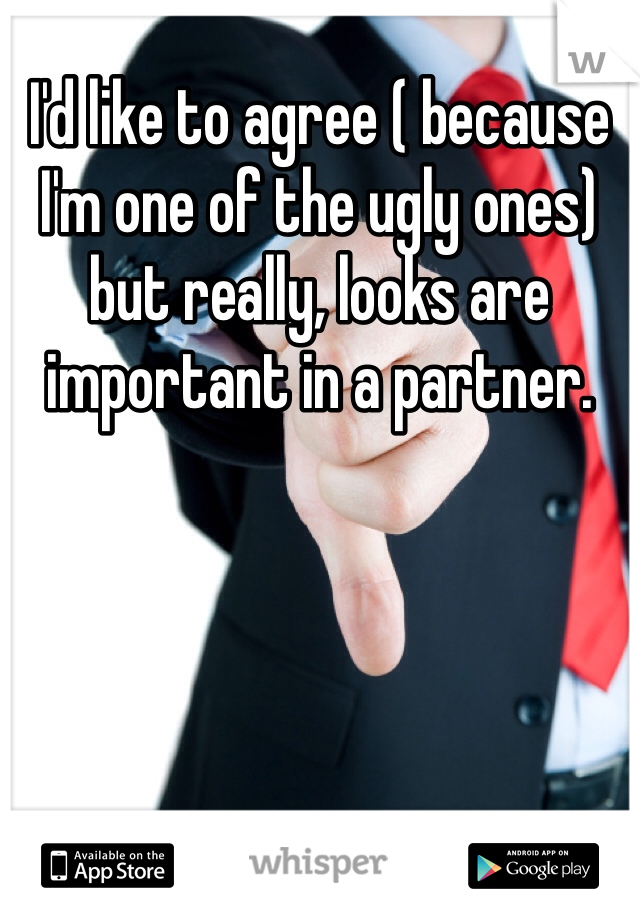 I'd like to agree ( because I'm one of the ugly ones) but really, looks are important in a partner. 

