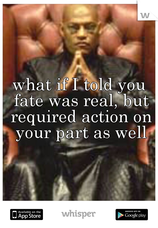 what if I told you fate was real, but required action on your part as well