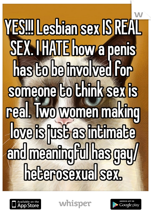 YES!!! Lesbian sex IS REAL SEX. I HATE how a penis has to be involved for someone to think sex is real. Two women making love is just as intimate and meaningful has gay/ heterosexual sex.