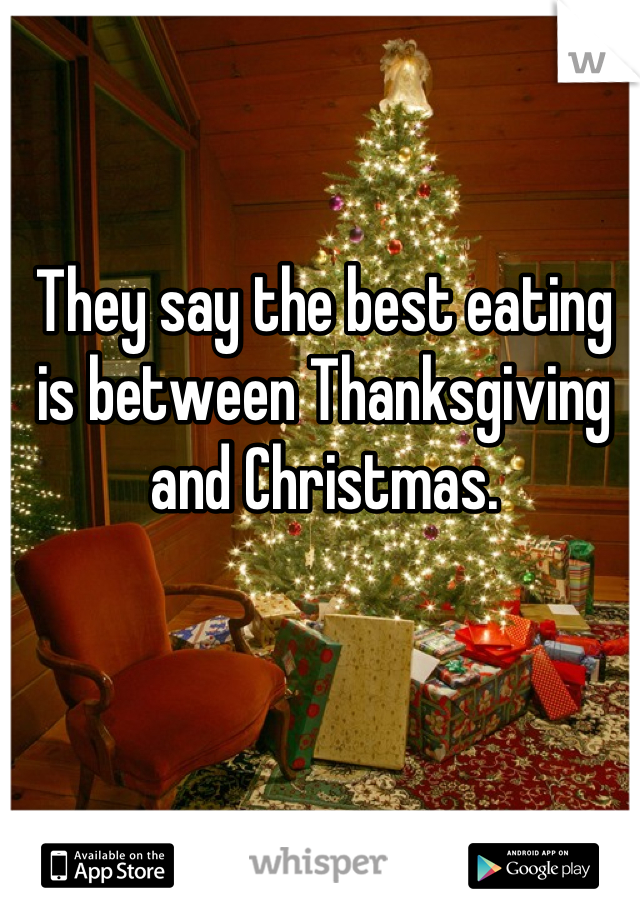 They say the best eating is between Thanksgiving and Christmas.