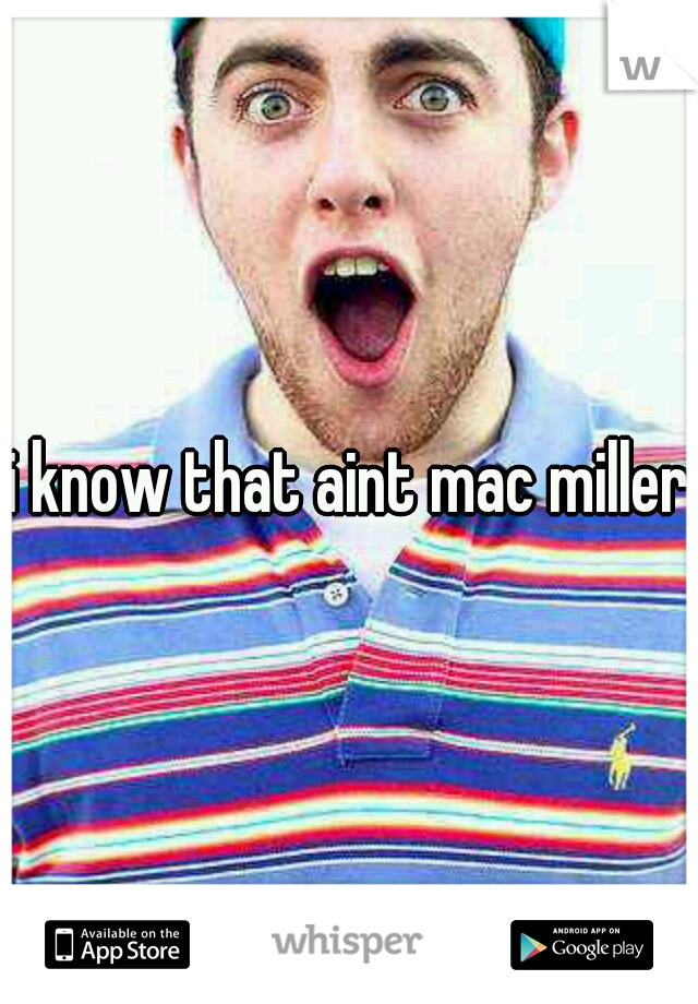 i know that aint mac miller