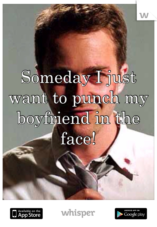 Someday I just want to punch my boyfriend in the face!  