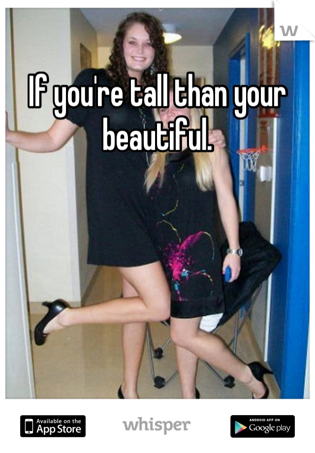 If you're tall than your beautiful.