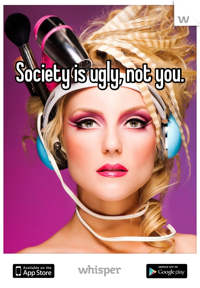 Society is ugly, not you.