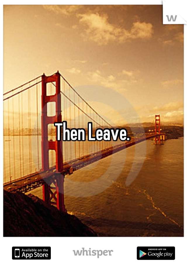 Then Leave. 