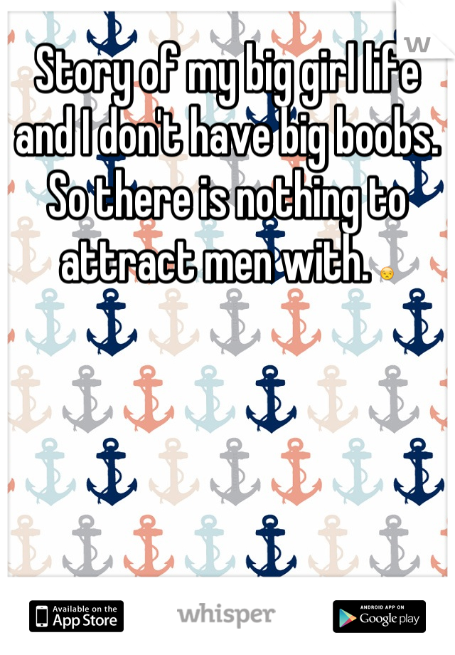 Story of my big girl life and I don't have big boobs. So there is nothing to attract men with. 😒