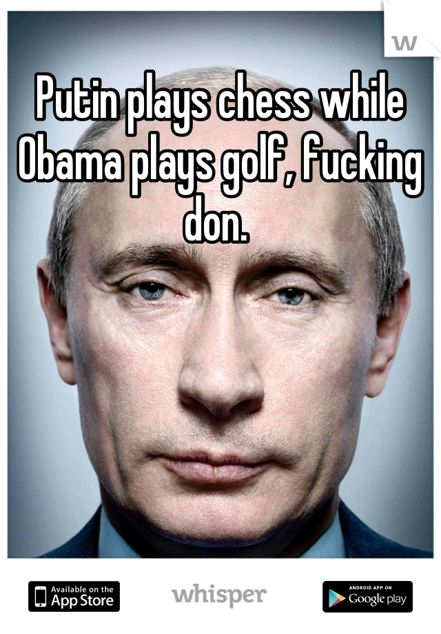 Putin plays chess while Obama plays golf, fucking don. 