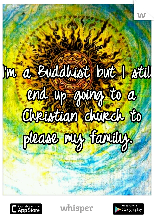 I'm a Buddhist but I still end up going to a Christian church to please my family. 