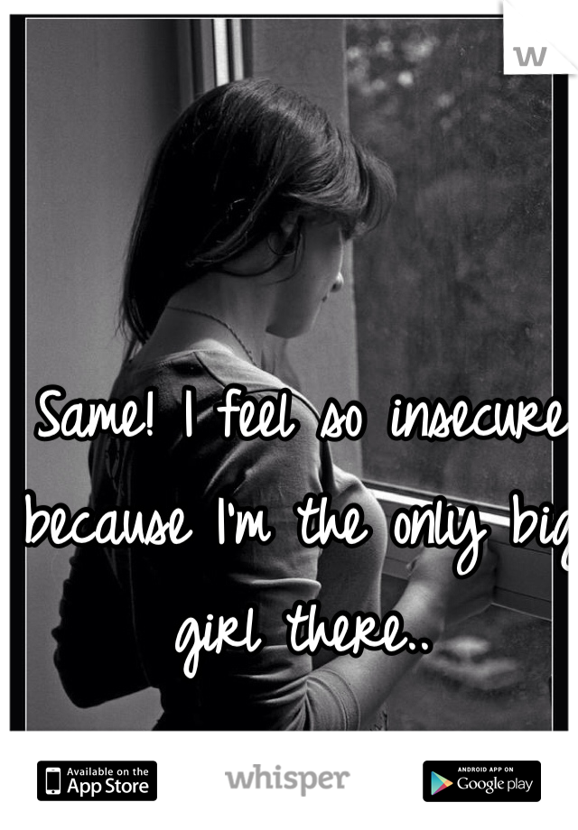 Same! I feel so insecure because I'm the only big girl there..
