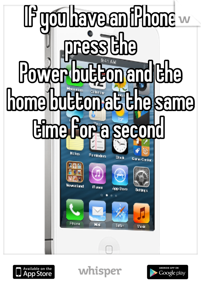 If you have an iPhone press the 
Power button and the home button at the same time for a second 