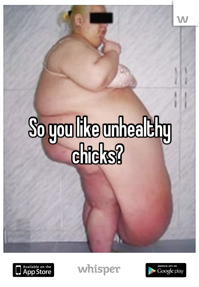 So you like unhealthy chicks? 