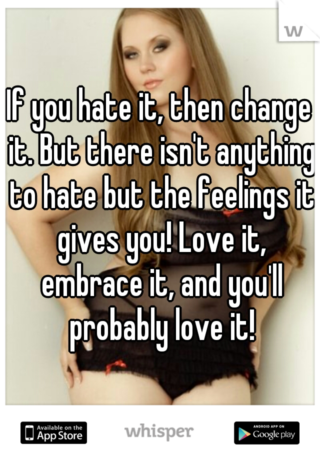 If you hate it, then change it. But there isn't anything to hate but the feelings it gives you! Love it, embrace it, and you'll probably love it!