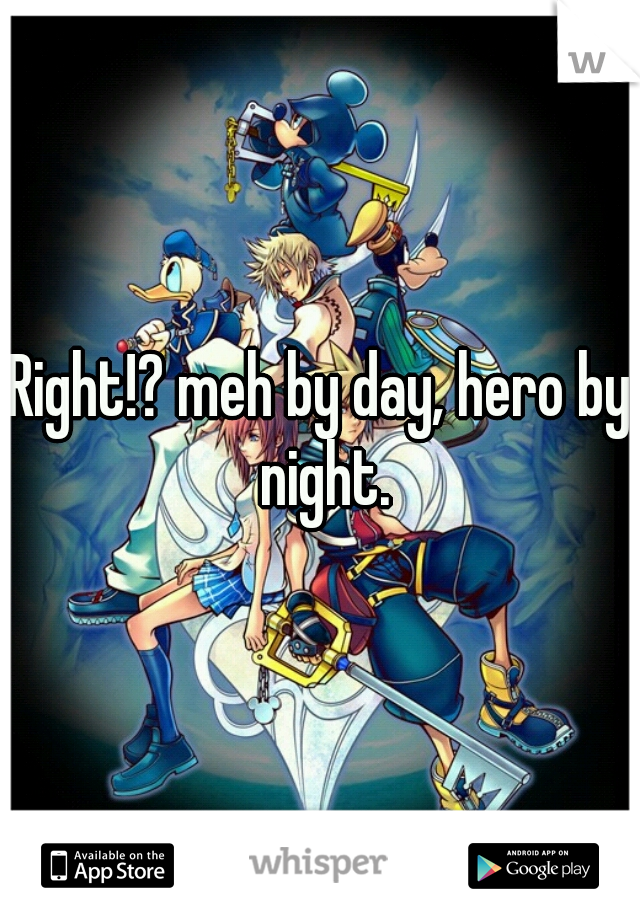 Right!? meh by day, hero by night.