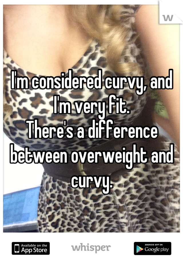 I'm considered curvy, and I'm very fit.
There's a difference between overweight and curvy.