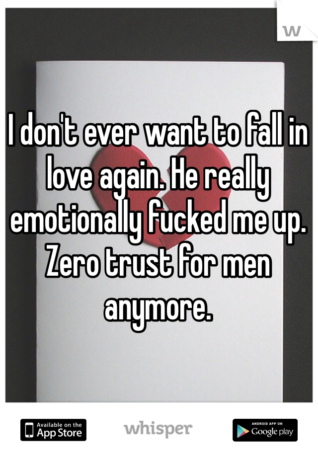 I don't ever want to fall in love again. He really emotionally fucked me up. Zero trust for men anymore.