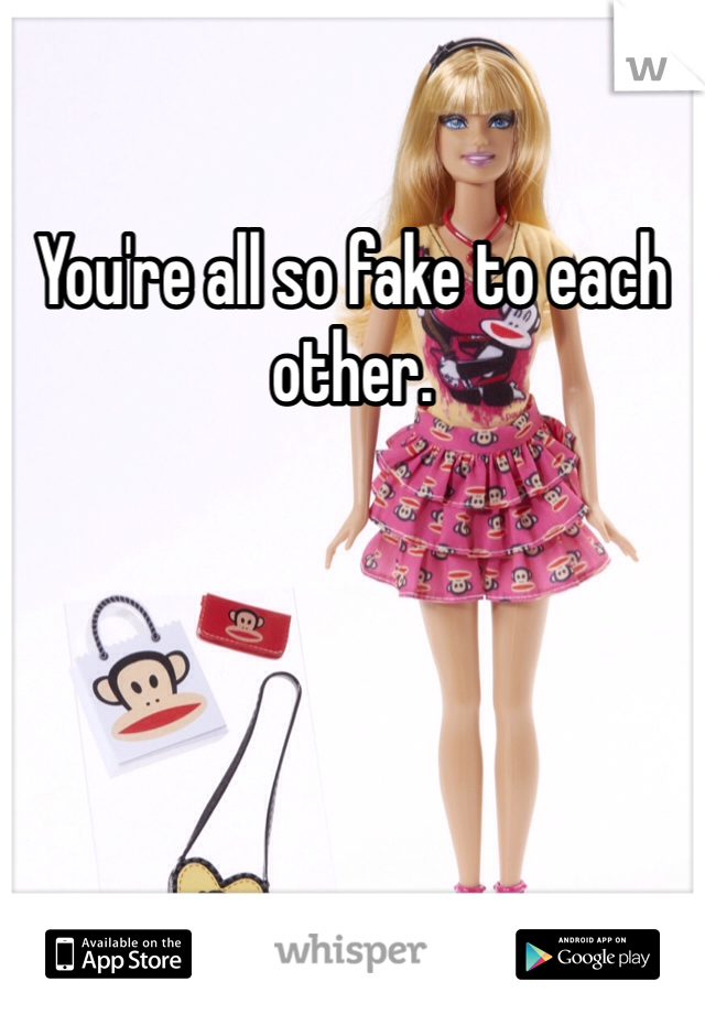 You're all so fake to each other. 