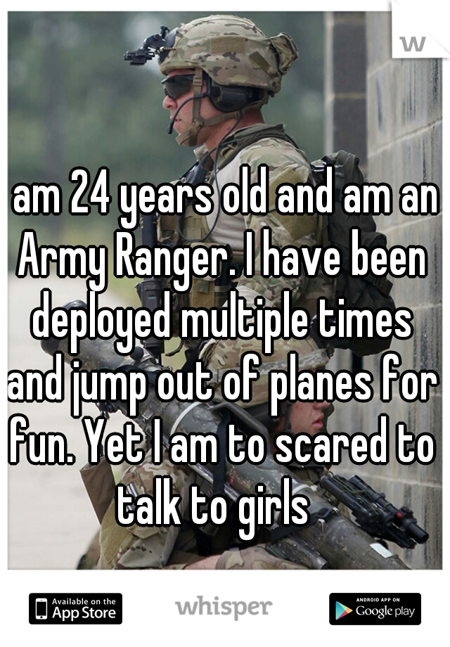 I am 24 years old and am an Army Ranger. I have been deployed multiple times and jump out of planes for fun. Yet I am to scared to talk to girls  