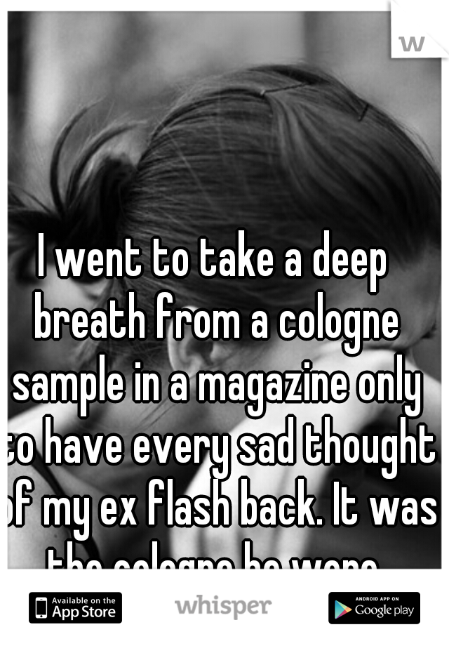 I went to take a deep breath from a cologne sample in a magazine only to have every sad thought of my ex flash back. It was the cologne he wore.