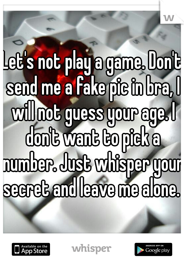 Let's not play a game. Don't send me a fake pic in bra, I will not guess your age. I don't want to pick a number. Just whisper your secret and leave me alone. 