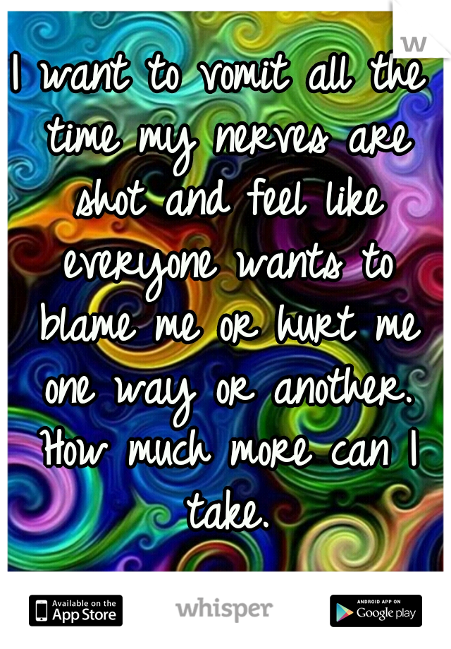 I want to vomit all the time my nerves are shot and feel like everyone wants to blame me or hurt me one way or another. How much more can I take.