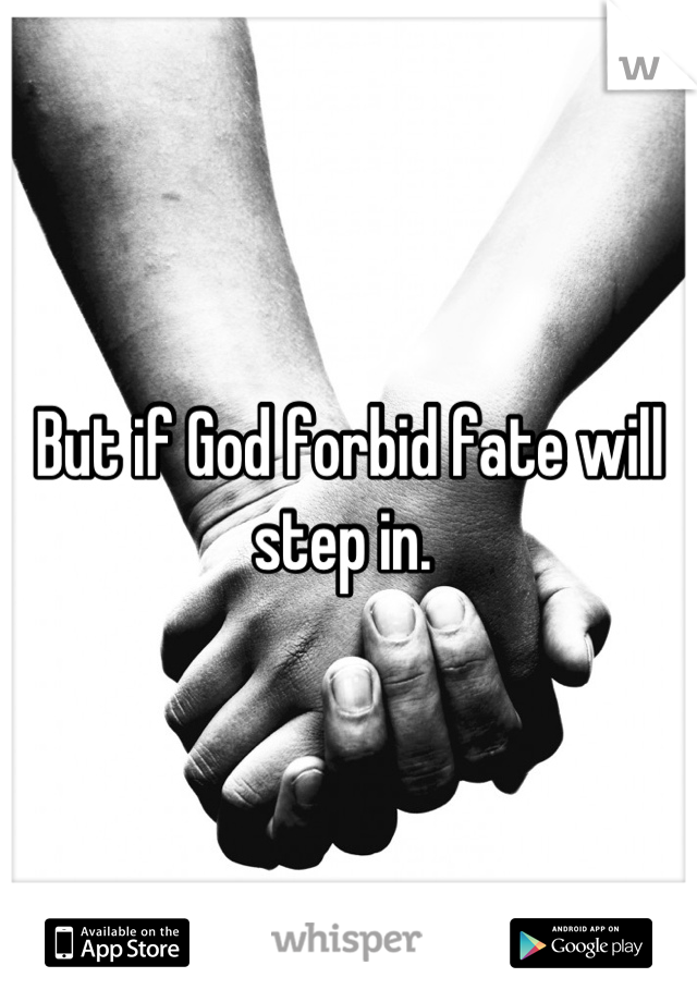 But if God forbid fate will step in. 