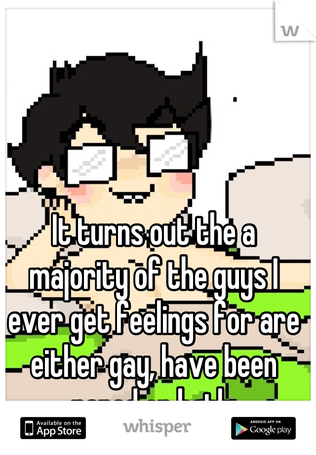 It turns out the a majority of the guys I ever get feelings for are either gay, have been raped or both.