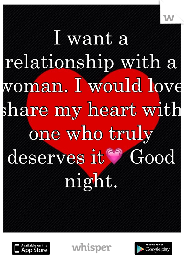 I want a relationship with a woman. I would love share my heart with one who truly deserves it💗 Good night.