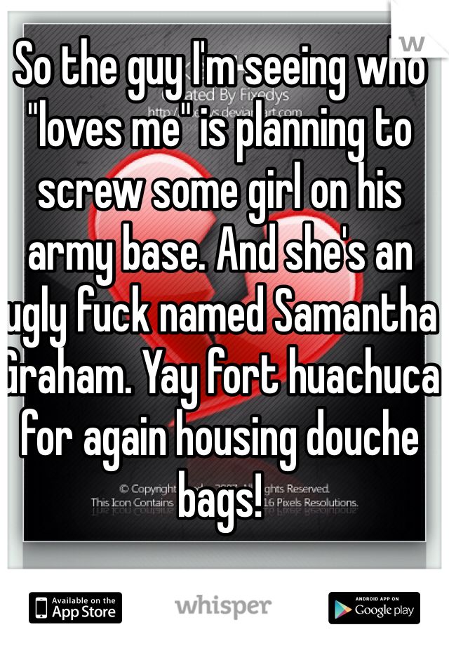 So the guy I'm seeing who "loves me" is planning to screw some girl on his army base. And she's an ugly fuck named Samantha Graham. Yay fort huachuca for again housing douche bags!