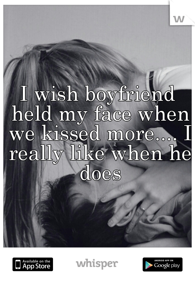 I wish boyfriend held my face when we kissed more.... I really like when he does