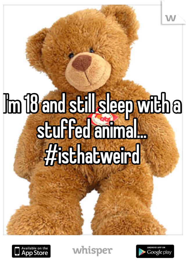 I'm 18 and still sleep with a stuffed animal...
#isthatweird