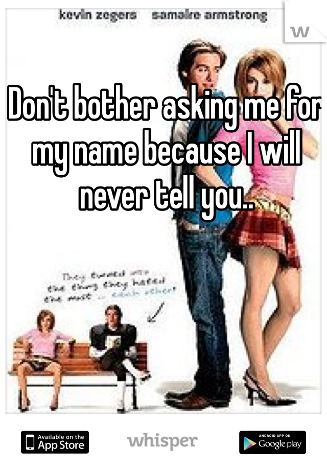 Don't bother asking me for my name because I will never tell you..