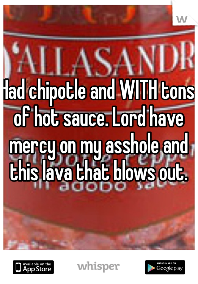 Had chipotle and WITH tons of hot sauce. Lord have mercy on my asshole and this lava that blows out. 