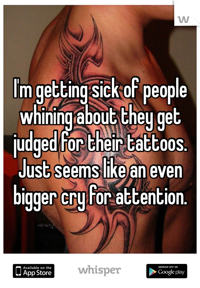 I'm getting sick of people whining about they get judged for their tattoos. Just seems like an even bigger cry for attention. 