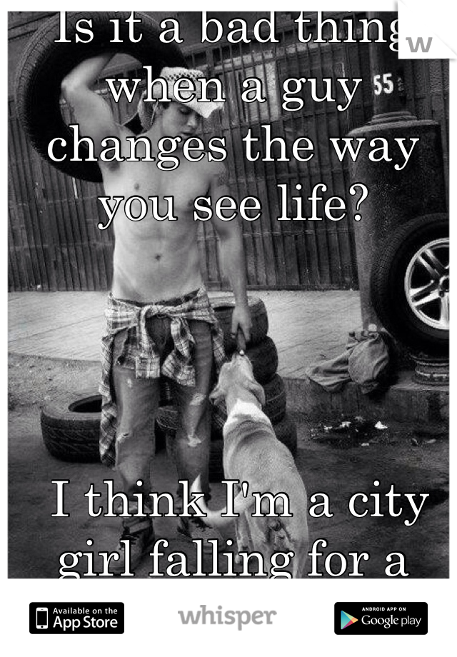 Is it a bad thing when a guy changes the way you see life?




 I think I'm a city girl falling for a country boy.