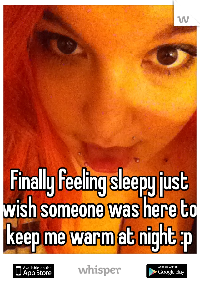 Finally feeling sleepy just wish someone was here to keep me warm at night :p