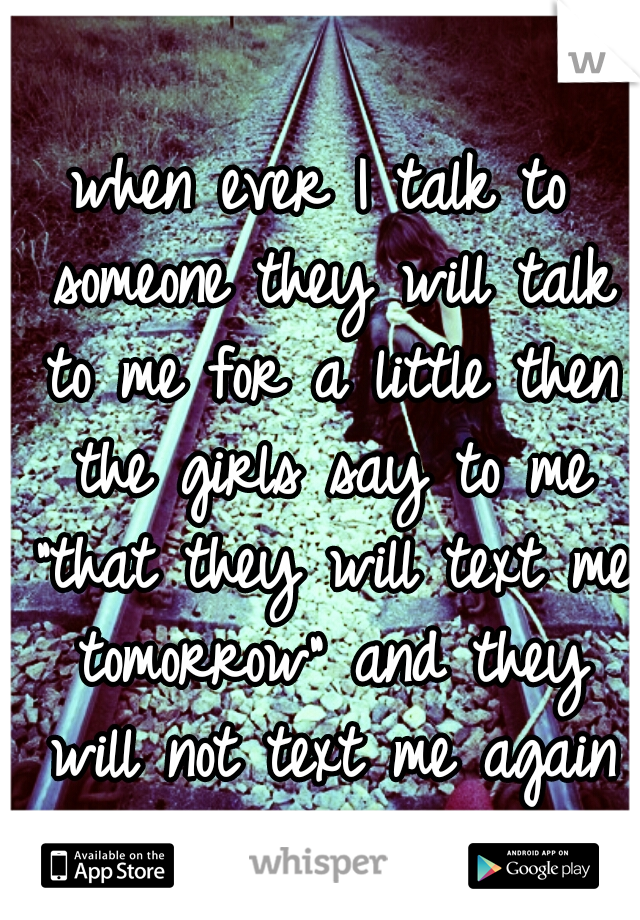 when ever I talk to someone they will talk to me for a little then the girls say to me "that they will text me tomorrow" and they will not text me again