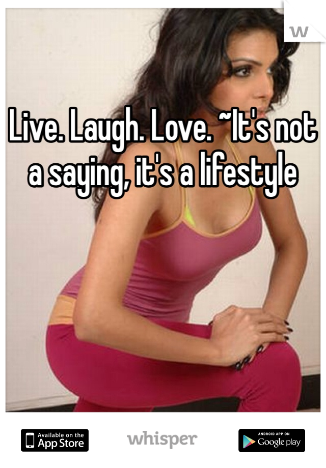 Live. Laugh. Love. ~It's not a saying, it's a lifestyle