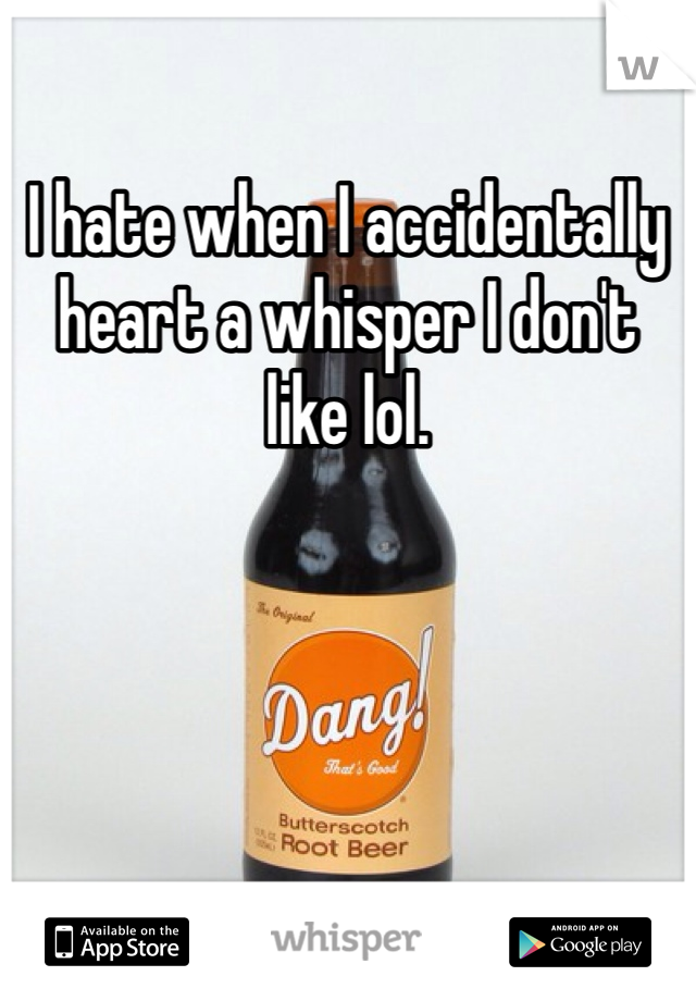 I hate when I accidentally heart a whisper I don't like lol.