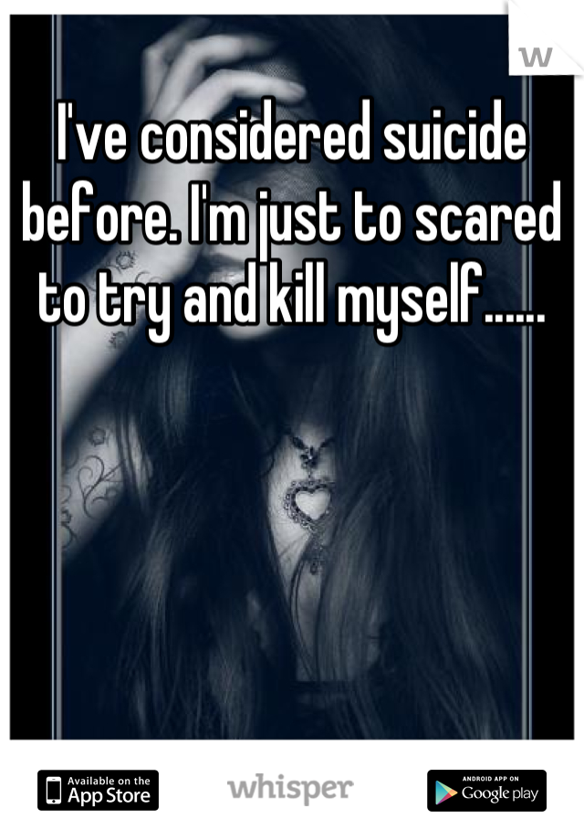 I've considered suicide before. I'm just to scared to try and kill myself......