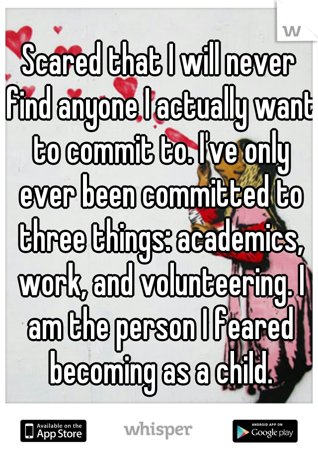 Scared that I will never find anyone I actually want to commit to. I've only ever been committed to three things: academics, work, and volunteering. I am the person I feared becoming as a child.